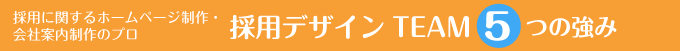 採用に関するホームページ制作・会社案内制作のプロ採用デザインTEAM5つの強み