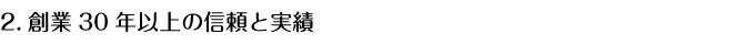 2.創業30年以上の信頼と実績